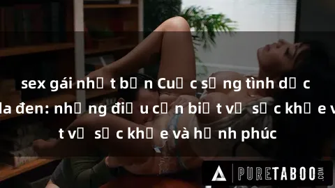 sex gái nhật bản Cuộc sống tình dục của người da đen: những điều cần biết về sức khỏe và hạnh phúc