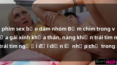 phim sex bạo dâm nhóm Đắm chìm trong vẻ đẹp tự nhiên của gái xinh khỏa thân, nàng khiến trái tim người đối diện lỡ nhịp chỉ trong một cái nhìn.