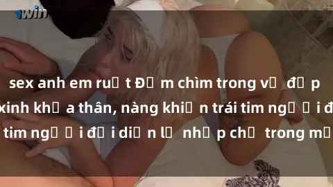 sex anh em ruột Đắm chìm trong vẻ đẹp tự nhiên của gái xinh khỏa thân, nàng khiến trái tim người đối diện lỡ nhịp chỉ trong một cái nhìn.