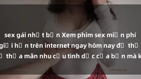 sex gái nhật bản Xem phim sex miễn phí hoàn toàn không giới hạn trên internet ngay hôm nay để thỏa mãn nhu cầu tình dục của bạn mà không tốn chi phí.