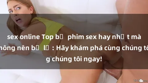 sex online Top bộ phim sex hay nhất mà bạn không nên bỏ lỡ: Hãy khám phá cùng chúng tôi ngay!