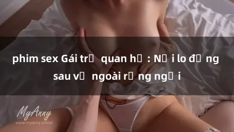 phim sex Gái trẻ quan hệ: Nỗi lo đằng sau vẻ ngoài rạng ngời