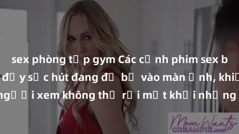 sex phòng tập gym Các cảnh phim sex bukkake hấp dẫn và đầy sức hút đang đổ bộ vào màn ảnh, khiến người xem không thể rời mắt khỏi những cảnh quay đầy kích thích.