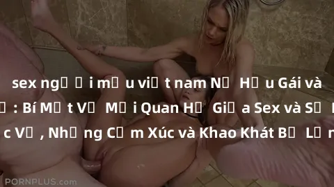sex người mẫu việt nam Nữ Hầu Gái và Cuộc Sống Của Họ: Bí Mật Về Mối Quan Hệ Giữa Sex và Sự Phục Vụ, Những Cảm Xúc và Khao Khát Bị Lẫn Lộn Trong Lĩnh Vực Này.