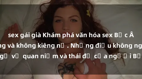 sex gái già Khám phá văn hóa sex Bắc Âu: Sự tự do, đa dạng và không kiêng nể. Những điều không ngờ về quan niệm và thái độ của người Bắc Âu đối với tình dục.