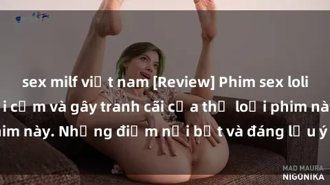 sex milf việt nam [Review] Phim sex loli: Đánh giá về sự gợi cảm và gây tranh cãi của thể loại phim này. Những điểm nổi bật và đáng lưu ý khi xem phim loli.
