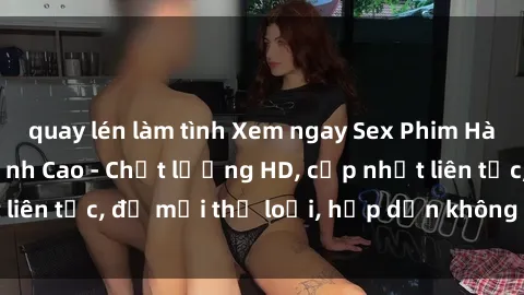 quay lén làm tình Xem ngay Sex Phim Hàn Quốc Vietsub Đỉnh Cao - Chất lượng HD, cập nhật liên tục, đủ mọi thể loại, hấp dẫn không thể bỏ qua!
