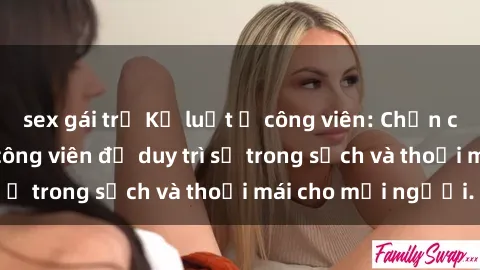 sex gái trẻ Kỷ luật ở công viên: Chấn chỉnh hành vi sex công viên để duy trì sự trong sạch và thoải mái cho mọi người.