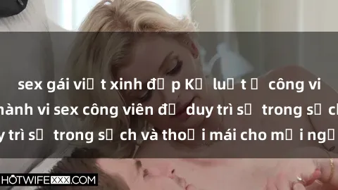 sex gái việt xinh đẹp Kỷ luật ở công viên: Chấn chỉnh hành vi sex công viên để duy trì sự trong sạch và thoải mái cho mọi người.