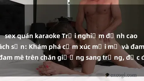 sex quán karaoke Trải nghiệm đỉnh cao tình yêu tại sex khách sạn: Khám phá cảm xúc mới mẻ và đam mê trên chăn giường sang trọng, độc đáo, không giới hạn.