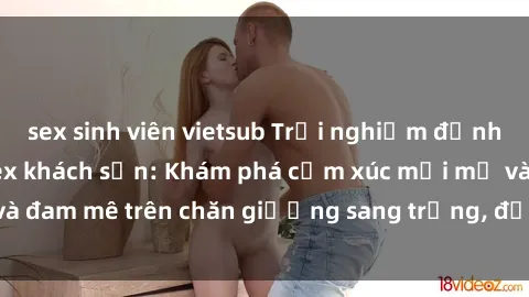 sex sinh viên vietsub Trải nghiệm đỉnh cao tình yêu tại sex khách sạn: Khám phá cảm xúc mới mẻ và đam mê trên chăn giường sang trọng, độc đáo, không giới hạn.