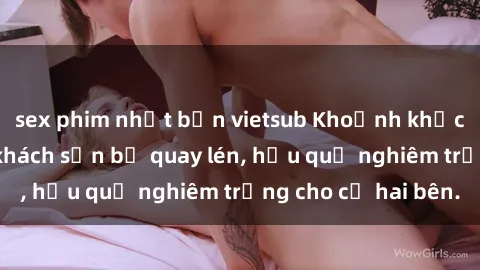 sex phim nhật bản vietsub Khoảnh khắc đáng buồn: Sex khách sạn bị quay lén, hậu quả nghiêm trọng cho cả hai bên.