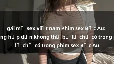 gái mỹ sex việt nam Phim sex Bắc Âu: Những cảnh nóng hấp dẫn không thể bỏ lỡ chỉ có trong phim sex Bắc Âu