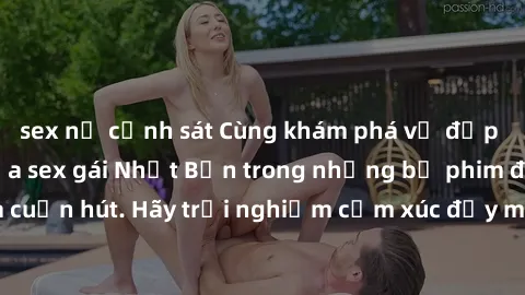 sex nữ cảnh sát Cùng khám phá vẻ đẹp và sức gợi cảm của sex gái Nhật Bản trong những bộ phim đầy nghệ thuật và cuốn hút. Hãy trải nghiệm cảm xúc đầy mới mẻ và sống động từ những cảnh quay tinh tế và q