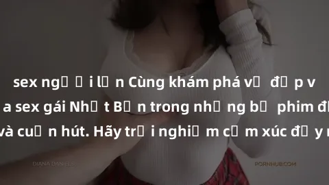 sex người lớn Cùng khám phá vẻ đẹp và sức gợi cảm của sex gái Nhật Bản trong những bộ phim đầy nghệ thuật và cuốn hút. Hãy trải nghiệm cảm xúc đầy mới mẻ và sống động từ những cảnh quay tinh tế và quy