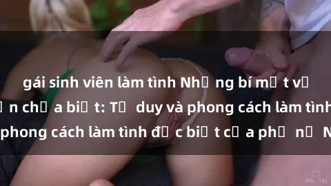 gái sinh viên làm tình Những bí mật về sex gái Nga mà bạn chưa biết: Tư duy và phong cách làm tình đặc biệt của phụ nữ Nga