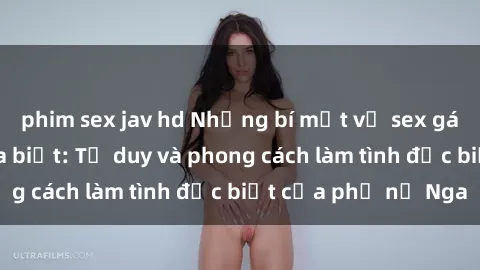 phim sex jav hd Những bí mật về sex gái Nga mà bạn chưa biết: Tư duy và phong cách làm tình đặc biệt của phụ nữ Nga