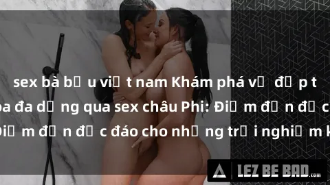 sex bà bầu việt nam Khám phá vẻ đẹp tự nhiên và văn hóa đa dạng qua sex châu Phi: Điểm đến độc đáo cho những trải nghiệm khó quên