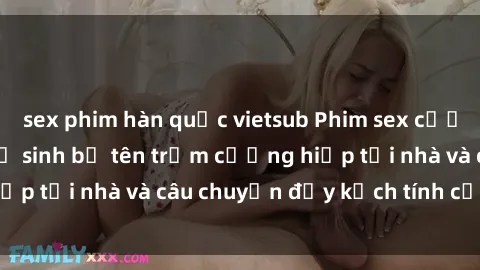 sex phim hàn quốc vietsub Phim sex cưỡng hiếp vietsub: Nữ sinh bị tên trộm cưỡng hiếp tại nhà và câu chuyện đầy kịch tính của vietsub