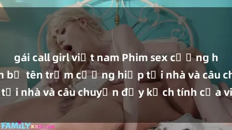 gái call girl việt nam Phim sex cưỡng hiếp vietsub: Nữ sinh bị tên trộm cưỡng hiếp tại nhà và câu chuyện đầy kịch tính của vietsub