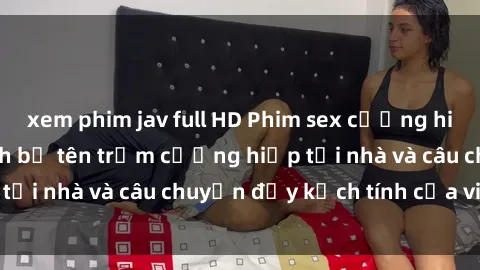 xem phim jav full HD Phim sex cưỡng hiếp vietsub: Nữ sinh bị tên trộm cưỡng hiếp tại nhà và câu chuyện đầy kịch tính của vietsub