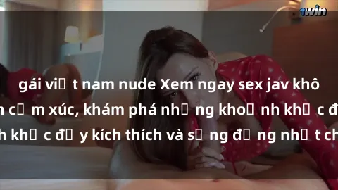 gái việt nam nude Xem ngay sex jav không che để thỏa mãn cảm xúc, khám phá những khoảnh khắc đầy kích thích và sống động nhất chỉ trong click!