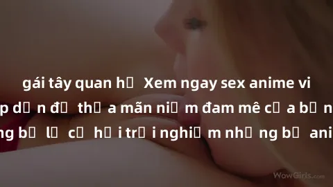 gái tây quan hệ Xem ngay sex anime vietsub cực hot và hấp dẫn để thỏa mãn niềm đam mê của bạn! Đừng bỏ lỡ cơ hội trải nghiệm những bộ anime đỉnh cao chỉ có tại đây!