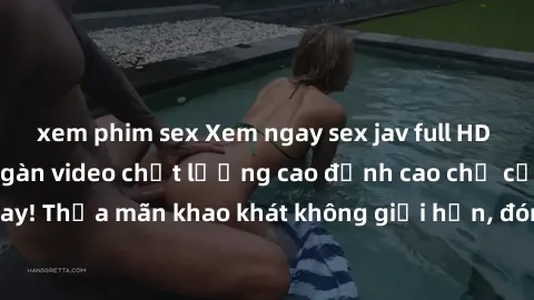 xem phim sex Xem ngay sex jav full HD miễn phí - Hàng ngàn video chất lượng cao đỉnh cao chỉ cần click vào ngay! Thỏa mãn khao khát không giới hạn, đón chờ những trải nghiệm mới lạ!