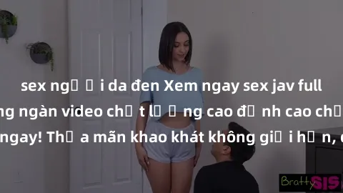 sex người da đen Xem ngay sex jav full HD miễn phí - Hàng ngàn video chất lượng cao đỉnh cao chỉ cần click vào ngay! Thỏa mãn khao khát không giới hạn, đón chờ những trải nghiệm mới lạ!