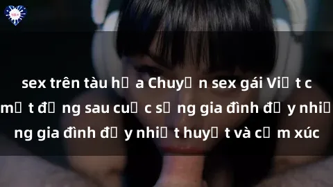 sex trên tàu hỏa Chuyện sex gái Việt có chồng: Những bí mật đằng sau cuộc sống gia đình đầy nhiệt huyết và cảm xúc