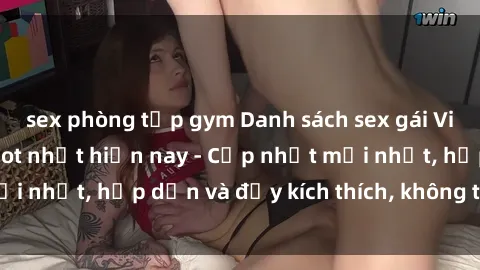 sex phòng tập gym Danh sách sex gái Việt Nam sinh viên hot nhất hiện nay - Cập nhật mới nhất, hấp dẫn và đầy kích thích, không thể bỏ qua!