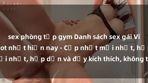 sex phòng tập gym Danh sách sex gái Việt Nam sinh viên hot nhất hiện nay - Cập nhật mới nhất, hấp dẫn và đầy kích thích, không thể bỏ qua!