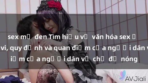sex mỹ đen Tìm hiểu về văn hóa sex ở Việt Nam: Hành vi, quy định và quan điểm của người dân về chủ đề nóng