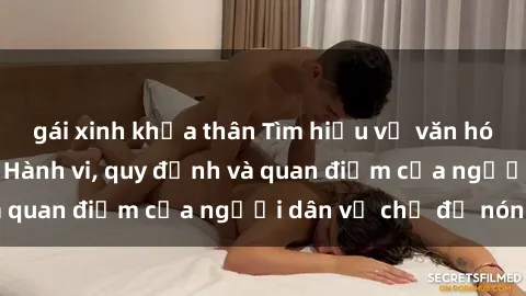gái xinh khỏa thân Tìm hiểu về văn hóa sex ở Việt Nam: Hành vi, quy định và quan điểm của người dân về chủ đề nóng