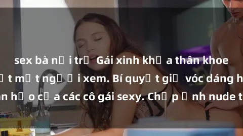 sex bà nội trợ Gái xinh khỏa thân khoe dáng nóng bỏng đốt mắt người xem. Bí quyết giữ vóc dáng hoàn hảo của các cô gái sexy. Chụp ảnh nude tự tin không sợ lộ hàng.