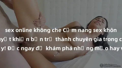 sex online không che Cẩm nang sex không che: Những bí quyết khiến bạn trở thành chuyên gia trong chuyện ấy! Đọc ngay để khám phá những mẹo hay và bí quyết tình dục không che.