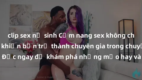 clip sex nữ sinh Cẩm nang sex không che: Những bí quyết khiến bạn trở thành chuyên gia trong chuyện ấy! Đọc ngay để khám phá những mẹo hay và bí quyết tình dục không che.