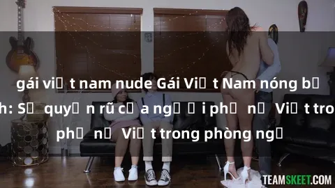 gái việt nam nude Gái Việt Nam nóng bỏng khi làm tình: Sự quyến rũ của người phụ nữ Việt trong phòng ngủ