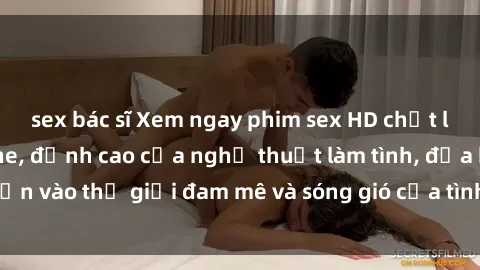 sex bác sĩ Xem ngay phim sex HD chất lượng cao không che, đỉnh cao của nghệ thuật làm tình, đưa bạn vào thế giới đam mê và sóng gió của tình yêu không giới hạn.