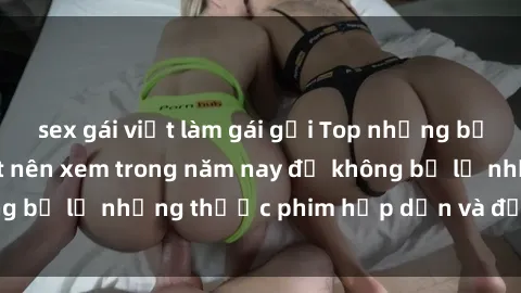 sex gái việt làm gái gọi Top những bộ phim sex hay nhất nên xem trong năm nay để không bỏ lỡ những thước phim hấp dẫn và đầy kịch tính.