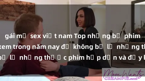 gái mỹ sex việt nam Top những bộ phim sex hay nhất nên xem trong năm nay để không bỏ lỡ những thước phim hấp dẫn và đầy kịch tính.