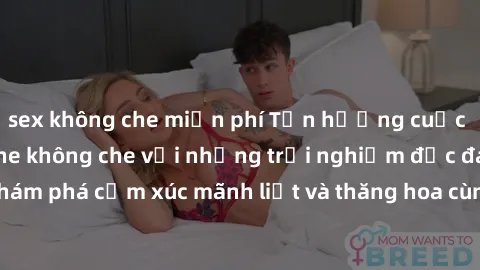 sex không che miễn phí Tận hưởng cuộc sống tình dục online không che với những trải nghiệm độc đáo và mới lạ. Khám phá cảm xúc mãnh liệt và thăng hoa cùng đối tác tại các trang web chuyên nghiệp.