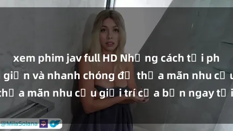 xem phim jav full HD Những cách tải phim sex về máy đơn giản và nhanh chóng để thỏa mãn nhu cầu giải trí của bạn ngay tại nhà