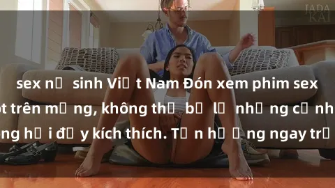 sex nữ sinh Việt Nam Đón xem phim sex mới nhất đang hot trên mạng, không thể bỏ lỡ những cảnh nóng hổi đầy kích thích. Tận hưởng ngay trước khi bị xoá chóng mặt!