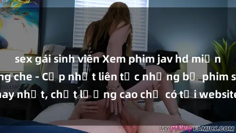sex gái sinh viên Xem phim jav hd miễn phí đỉnh cao không che - Cập nhật liên tục những bộ phim sex hay nhất, chất lượng cao chỉ có tại website chuyên nghiệp hàng đầu.