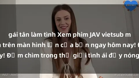gái tân làm tình Xem phim JAV vietsub mới nhất và hấp dẫn trên màn hình lớn của bạn ngay hôm nay! Đắm chìm trong thế giới tình ái đầy nóng bỏng và kích thích.