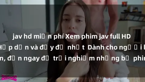 jav hd miễn phí Xem phim jav full HD online miễn phí - Hấp dẫn và đầy đủ nhất  Dành cho người lớn, đến ngay để trải nghiệm những bộ phim hấp dẫn và hấp dẫn.