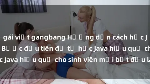 gái việt gangbang Hướng dẫn cách học Java cho sinh viên: Bước đầu tiên để tự học Java hiệu quả cho sinh viên mới bắt đầu là gì?