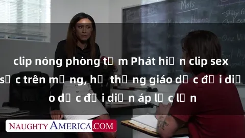 clip nóng phòng tắm Phát hiện clip sex nữ sinh gây sốc trên mạng, hệ thống giáo dục đối diện áp lực lớn