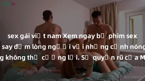 sex gái việt nam Xem ngay bộ phim sex milf hot nhất, làm say đắm lòng người với những cảnh nóng bỏng không thể cưỡng lại. Sự quyến rũ của MILF sẽ khiến bạn mãnh liệt!